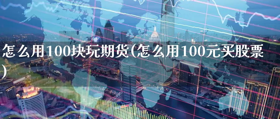 怎么用100块玩期货(怎么用100元买股票)_https://hj.wpmee.com_德指期货_第1张