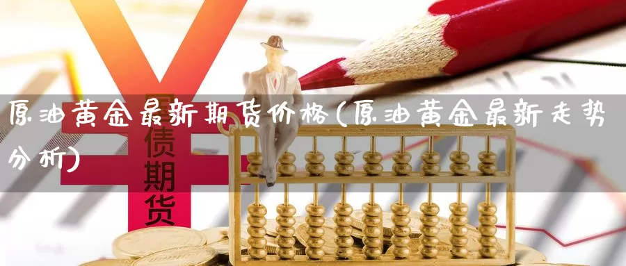 原油黄金最新期货价格(原油黄金最新走势分析)_https://hj.wpmee.com_原油期货喊单_第1张