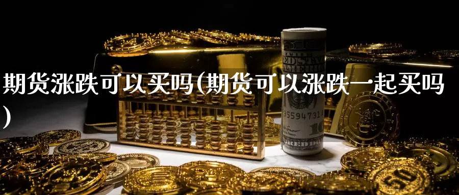 期货涨跌可以买吗(期货可以涨跌一起买吗)_https://hj.wpmee.com_黄金期货直播室_第1张