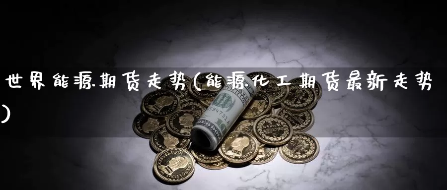 世界能源期货走势(能源化工期货最新走势)_https://hj.wpmee.com_黄金期货_第1张