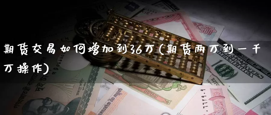 期货交易如何增加到36万(期货两万到一千万操作)_https://hj.wpmee.com_期货资讯_第1张