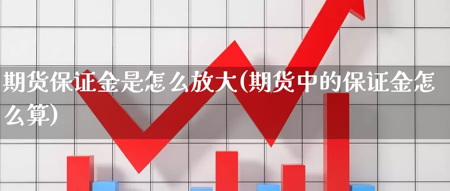 期货保证金是怎么放大(期货中的保证金怎么算)_https://hj.wpmee.com_黄金期货直播室_第1张