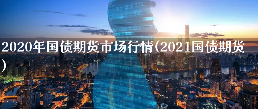 2020年国债期货市场行情(2021国债期货)_https://hj.wpmee.com_黄金期货直播室_第1张