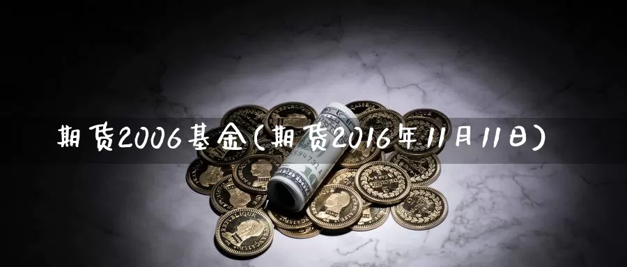 期货2006基金(期货2016年11月11日)_https://hj.wpmee.com_原油期货喊单_第1张