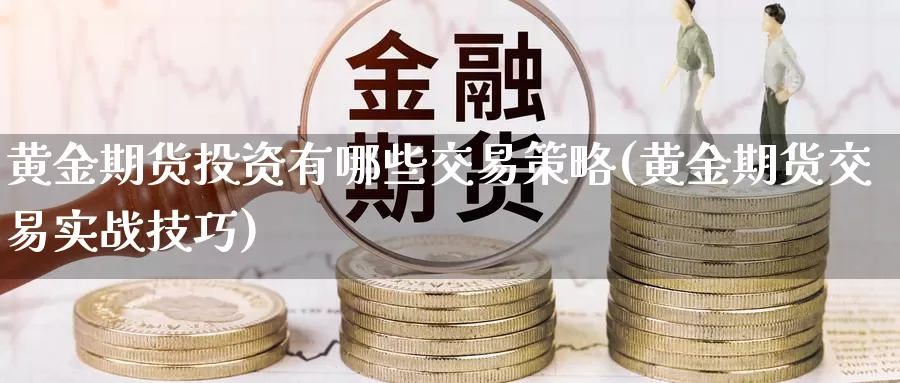 黄金期货投资有哪些交易策略(黄金期货交易实战技巧)_https://hj.wpmee.com_期货资讯_第1张