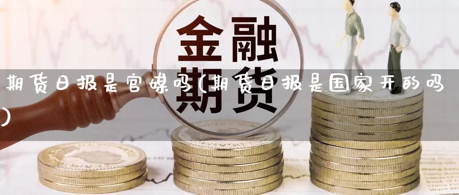 期货日报是官媒吗(期货日报是国家开的吗)_https://hj.wpmee.com_黄金期货直播室_第1张