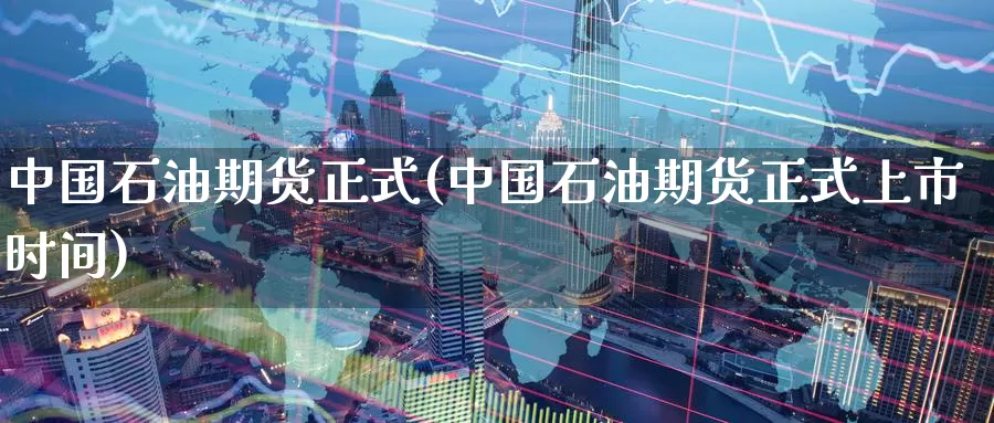 中国石油期货正式(中国石油期货正式上市时间)_https://hj.wpmee.com_德指期货_第1张