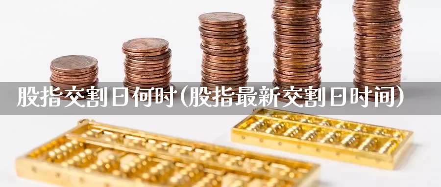 股指交割日何时(股指最新交割日时间)_https://hj.wpmee.com_黄金期货_第1张