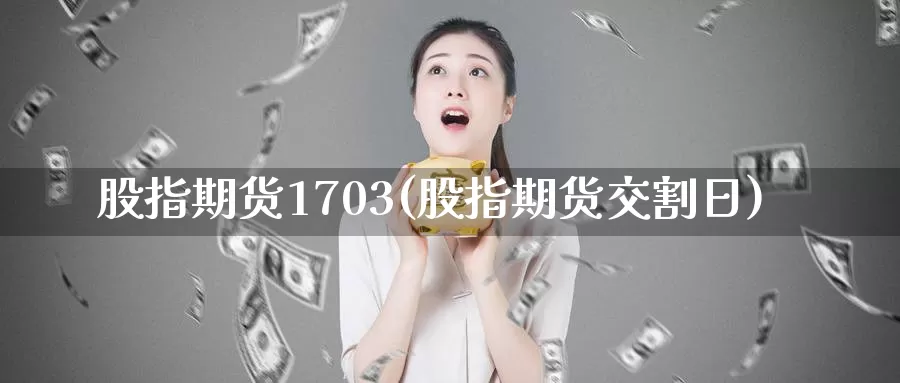 股指期货1703(股指期货交割日)_https://hj.wpmee.com_期货资讯_第1张