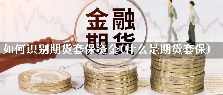 如何识别期货套保资金(什么是期货套保)_https://hj.wpmee.com_黄金期货_第1张