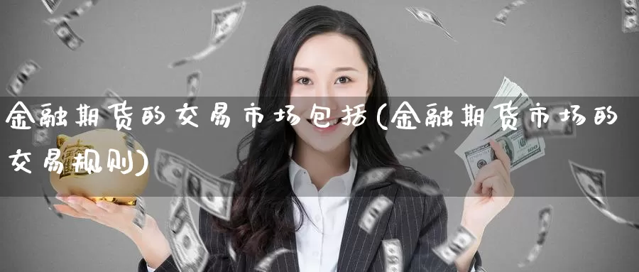 金融期货的交易市场包括(金融期货市场的交易规则)_https://hj.wpmee.com_期货资讯_第1张