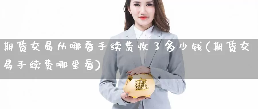 期货交易从哪看手续费收了多少钱(期货交易手续费哪里看)_https://hj.wpmee.com_原油期货喊单_第1张