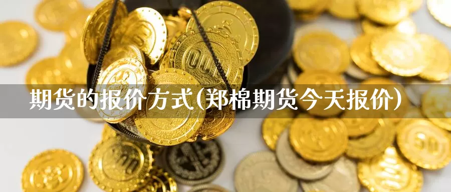 期货的报价方式(郑棉期货今天报价)_https://hj.wpmee.com_外盘期货_第1张