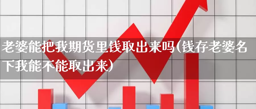 老婆能把我期货里钱取出来吗(钱存老婆名下我能不能取出来)_https://hj.wpmee.com_外盘期货直播间_第1张