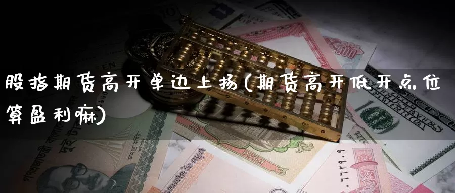 股指期货高开单边上扬(期货高开低开点位算盈利嘛)_https://hj.wpmee.com_原油期货_第1张