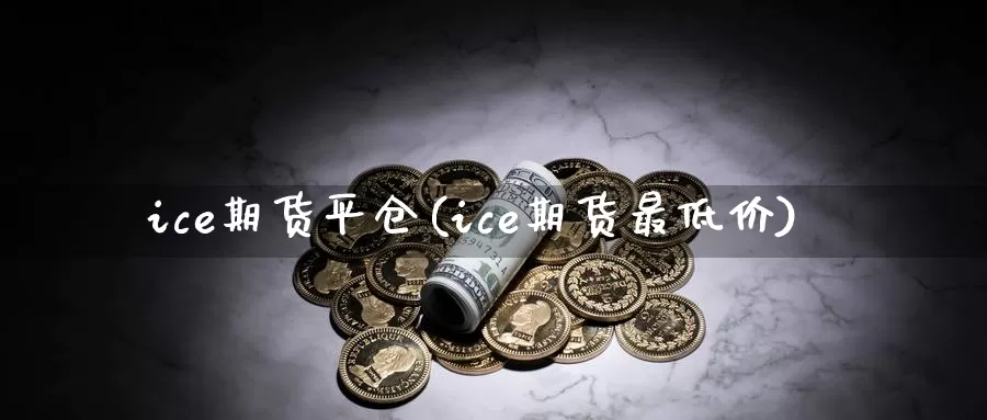 ice期货平仓(ice期货最低价)_https://hj.wpmee.com_原油期货喊单_第1张