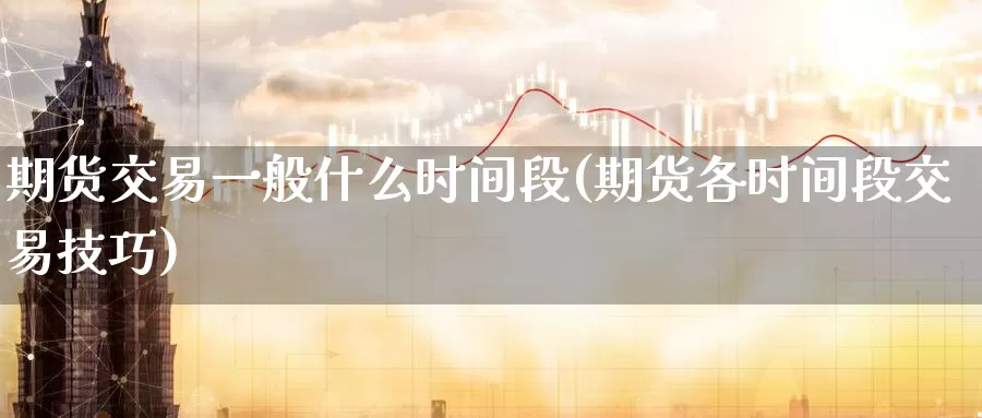 期货交易一般什么时间段(期货各时间段交易技巧)_https://hj.wpmee.com_黄金期货直播室_第1张