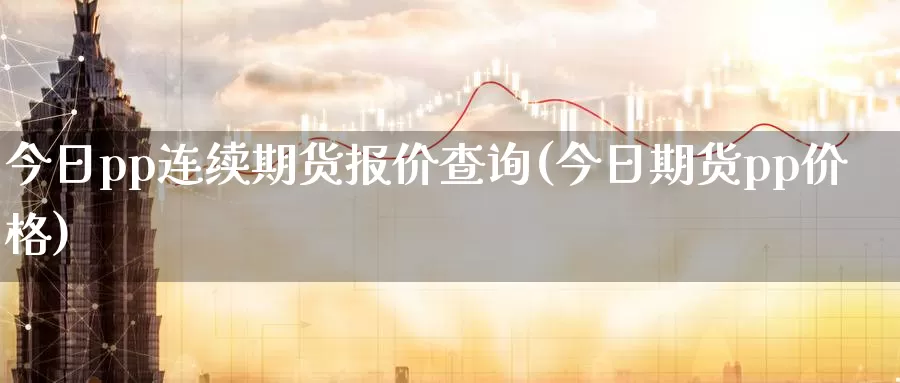 今日pp连续期货报价查询(今日期货pp价格)_https://hj.wpmee.com_外盘期货直播间_第1张