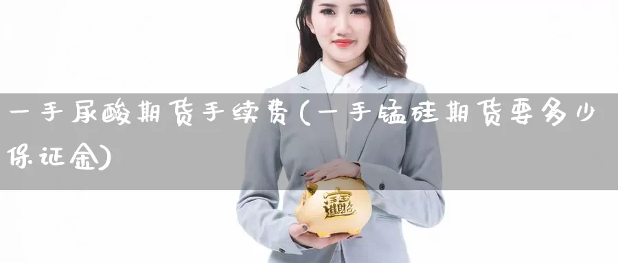 一手尿酸期货手续费(一手锰硅期货要多少保证金)_https://hj.wpmee.com_外盘期货_第1张