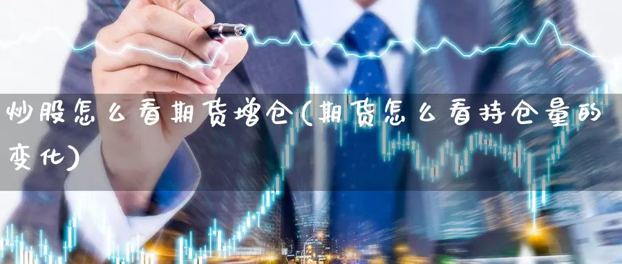 炒股怎么看期货增仓(期货怎么看持仓量的变化)_https://hj.wpmee.com_原油期货喊单_第1张