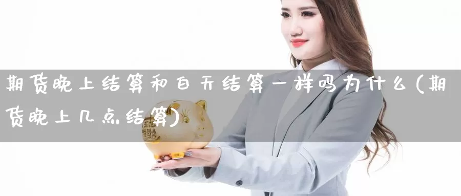 期货晚上结算和白天结算一样吗为什么(期货晚上几点结算)_https://hj.wpmee.com_纳指直播室_第1张