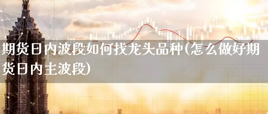 期货日内波段如何找龙头品种(怎么做好期货日内主波段)_https://hj.wpmee.com_纳指直播室_第1张