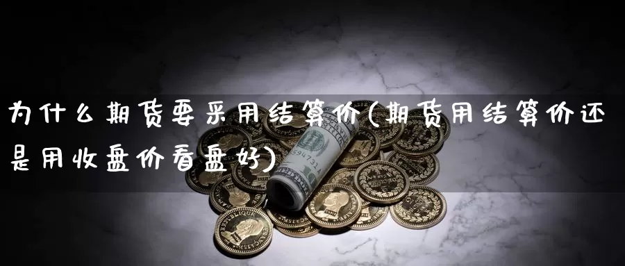 为什么期货要采用结算价(期货用结算价还是用收盘价看盘好)_https://hj.wpmee.com_黄金期货_第1张