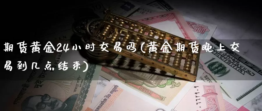 期货黄金24小时交易吗(黄金期货晚上交易到几点结束)_https://hj.wpmee.com_黄金期货直播室_第1张