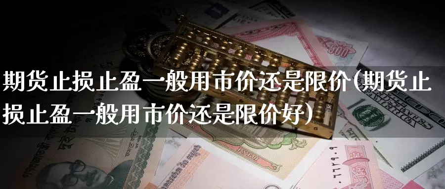 期货止损止盈一般用市价还是限价(期货止损止盈一般用市价还是限价好)_https://hj.wpmee.com_黄金期货直播室_第1张