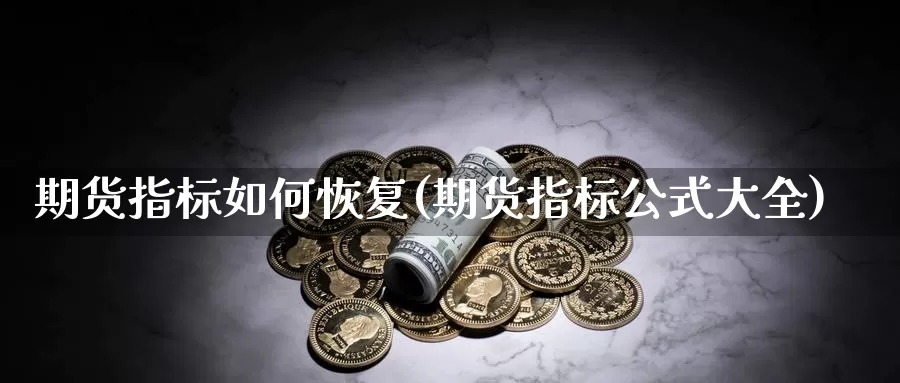 期货指标如何恢复(期货指标公式大全)_https://hj.wpmee.com_黄金期货直播室_第1张