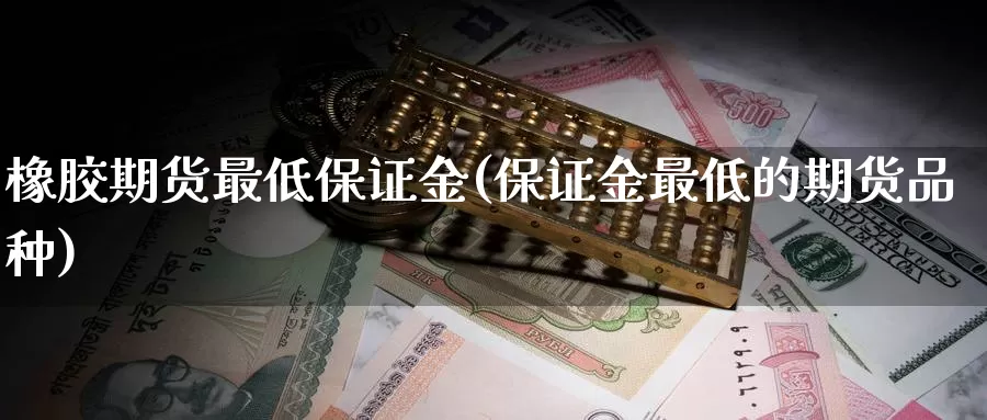 橡胶期货最低保证金(保证金最低的期货品种)_https://hj.wpmee.com_黄金期货直播室_第1张