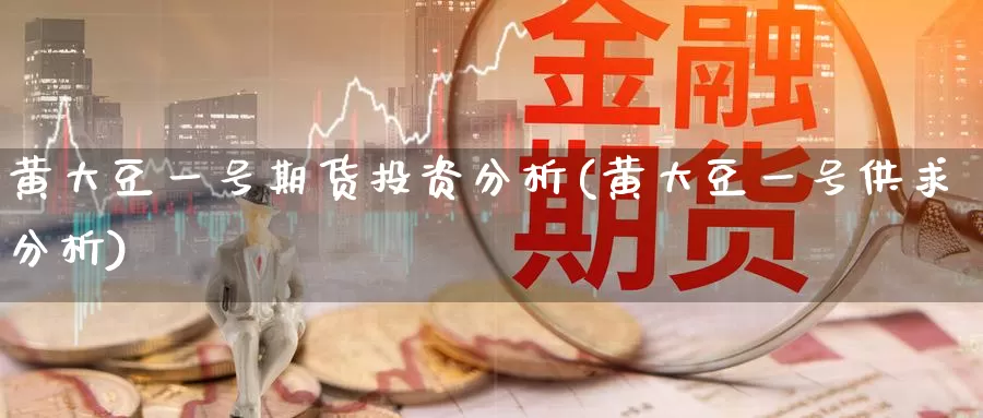 黄大豆一号期货投资分析(黄大豆一号供求分析)_https://hj.wpmee.com_纳指直播室_第1张