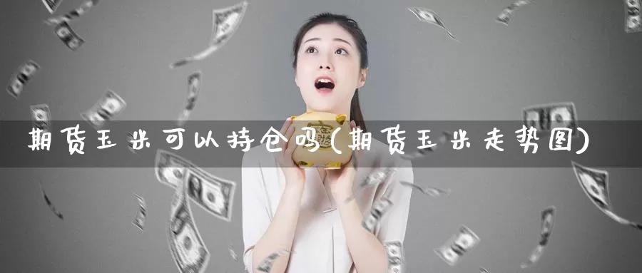 期货玉米可以持仓吗(期货玉米走势图)_https://hj.wpmee.com_期货资讯_第1张