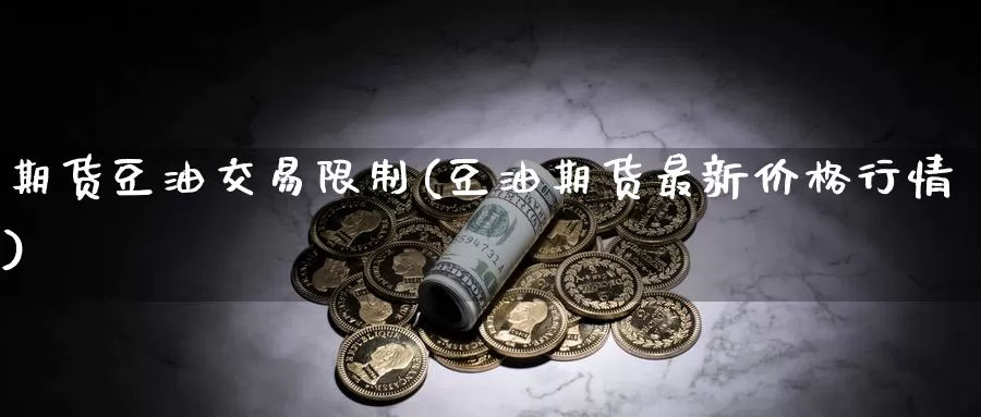 期货豆油交易限制(豆油期货最新价格行情)_https://hj.wpmee.com_原油期货_第1张