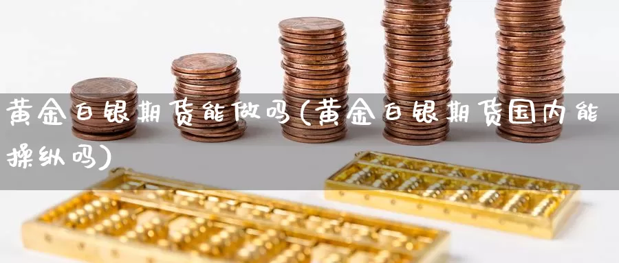 黄金白银期货能做吗(黄金白银期货国内能操纵吗)_https://hj.wpmee.com_原油期货_第1张