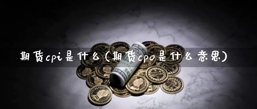 期货cpi是什么(期货cpo是什么意思)_https://hj.wpmee.com_道指直播室_第1张