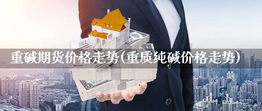 重碱期货价格走势(重质纯碱价格走势)_https://hj.wpmee.com_道指直播室_第1张