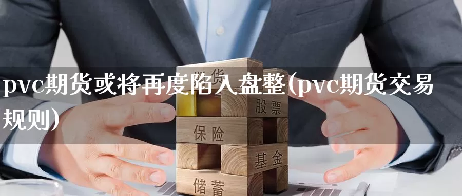 pvc期货或将再度陷入盘整(pvc期货交易规则)_https://hj.wpmee.com_纳指直播室_第1张