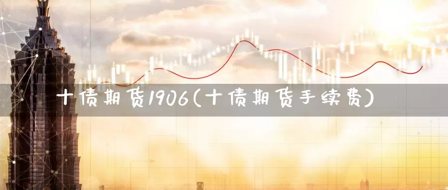 十债期货1906(十债期货手续费)_https://hj.wpmee.com_外盘期货直播间_第1张