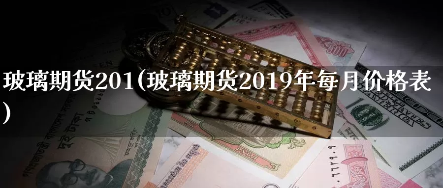 玻璃期货201(玻璃期货2019年每月价格表)_https://hj.wpmee.com_原油期货喊单_第1张