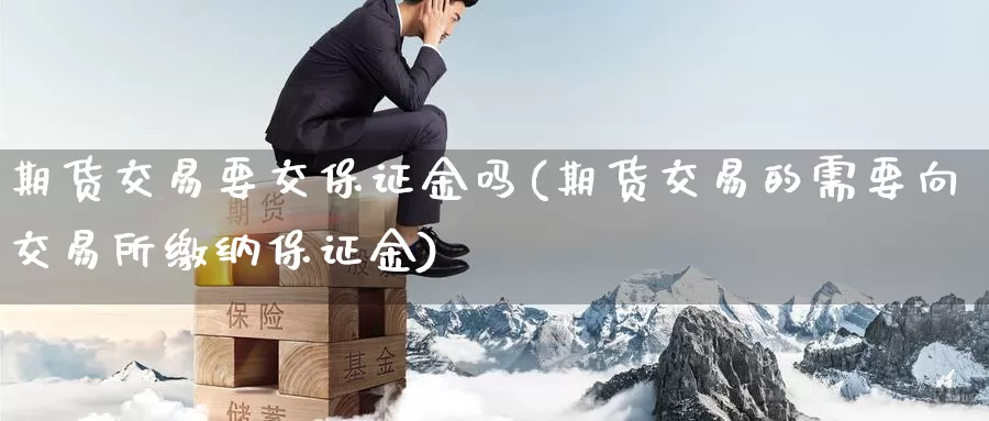 期货交易要交保证金吗(期货交易的需要向交易所缴纳保证金)_https://hj.wpmee.com_德指期货_第1张