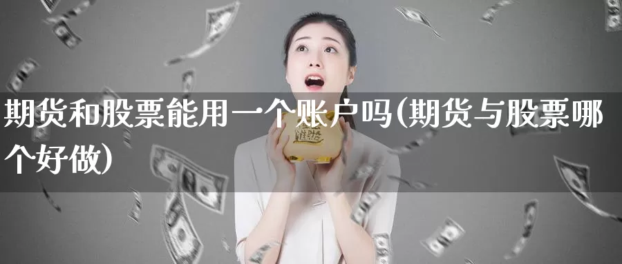 期货和股票能用一个账户吗(期货与股票哪个好做)_https://hj.wpmee.com_原油期货_第1张