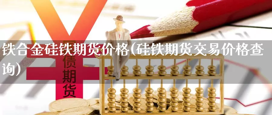 铁合金硅铁期货价格(硅铁期货交易价格查询)_https://hj.wpmee.com_原油期货喊单_第1张