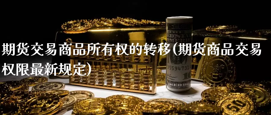 期货交易商品所有权的转移(期货商品交易权限最新规定)_https://hj.wpmee.com_纳指直播室_第1张