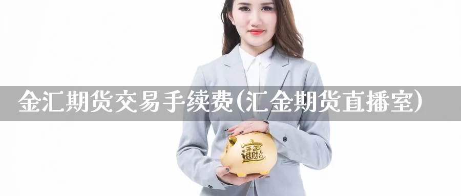 金汇期货交易手续费(汇金期货直播室)_https://hj.wpmee.com_原油期货_第1张