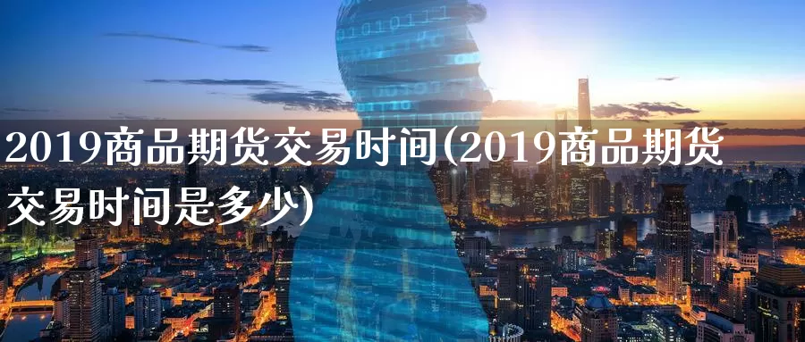 2019商品期货交易时间(2019商品期货交易时间是多少)_https://hj.wpmee.com_恒指喊单_第1张