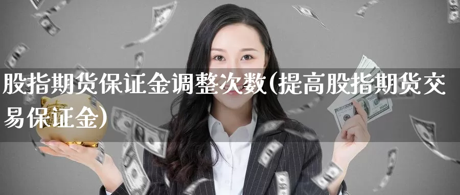 股指期货保证金调整次数(提高股指期货交易保证金)_https://hj.wpmee.com_外盘期货直播间_第1张