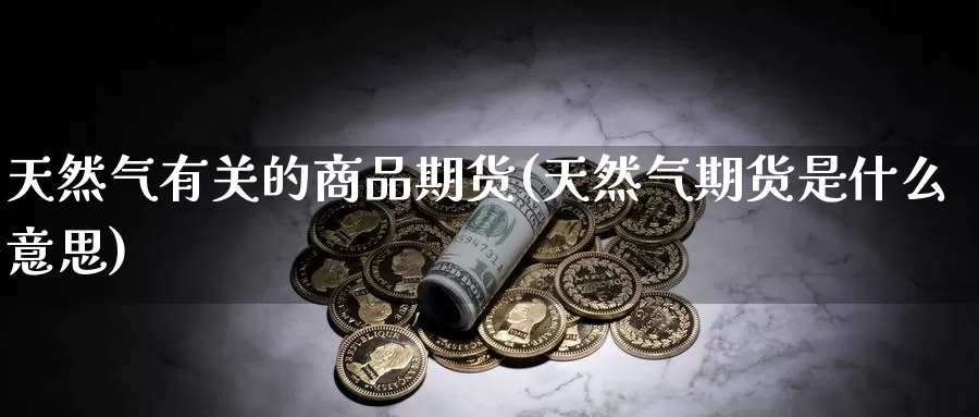 天然气有关的商品期货(天然气期货是什么意思)_https://hj.wpmee.com_黄金期货直播室_第1张