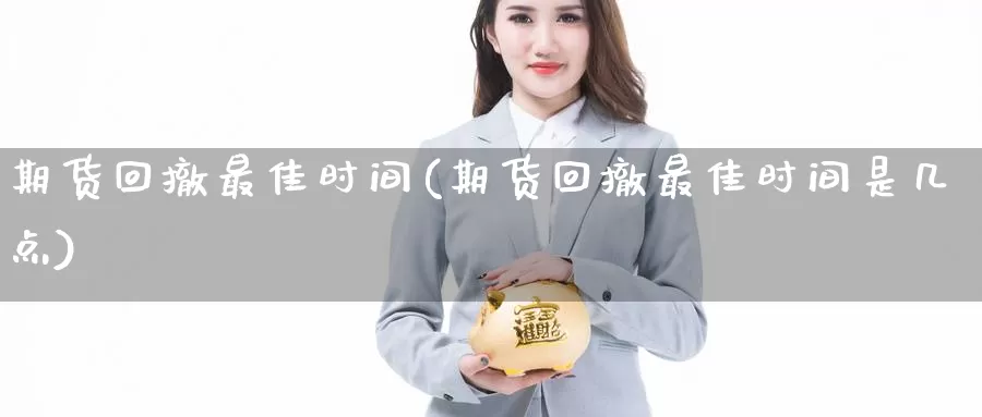 期货回撤最佳时间(期货回撤最佳时间是几点)_https://hj.wpmee.com_道指直播室_第1张