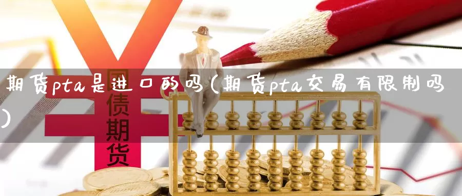 期货pta是进口的吗(期货pta交易有限制吗)_https://hj.wpmee.com_黄金期货_第1张